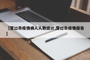 【营口市疫情病人人数统计,营口市疫情报告】