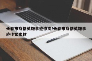 长春市疫情英雄事迹作文/长春市疫情英雄事迹作文素材