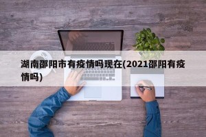 湖南邵阳市有疫情吗现在(2021邵阳有疫情吗)