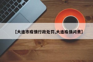 【大连市疫情行政处罚,大连疫情问责】