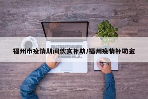 福州市疫情期间伙食补助/福州疫情补助金