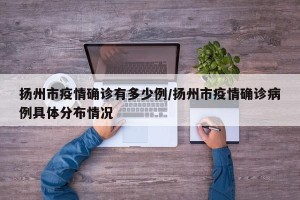 扬州市疫情确诊有多少例/扬州市疫情确诊病例具体分布情况