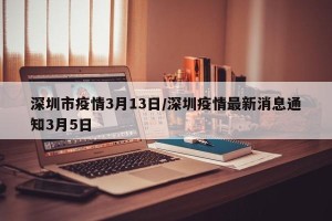 深圳市疫情3月13日/深圳疫情最新消息通知3月5日