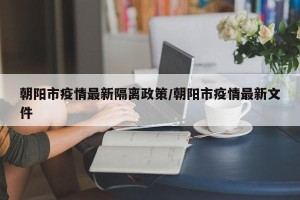 朝阳市疫情最新隔离政策/朝阳市疫情最新文件