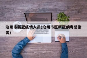 沧州市新冠疫情人员(沧州市区新冠病毒感染者)