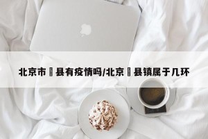 北京市漷县有疫情吗/北京漷县镇属于几环