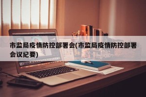 市监局疫情防控部署会(市监局疫情防控部署会议纪要)