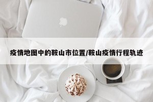 疫情地图中的鞍山市位置/鞍山疫情行程轨迹