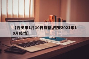 【西安市1月10日疫情,西安2021年10月疫情】