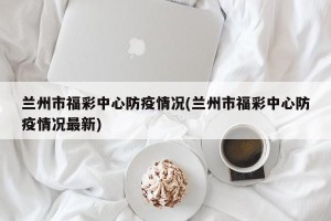 兰州市福彩中心防疫情况(兰州市福彩中心防疫情况最新)