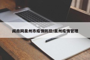 闽南网泉州市疫情防控/泉州疫情管理