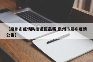 【泉州市疫情防控通报最新,泉州市发布疫情公告】