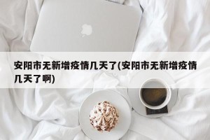 安阳市无新增疫情几天了(安阳市无新增疫情几天了啊)