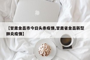 【甘肃金昌市今日头条疫情,甘肃省金昌新型肺炎疫情】