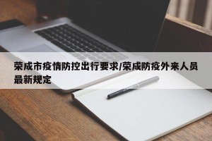 荣成市疫情防控出行要求/荣成防疫外来人员最新规定