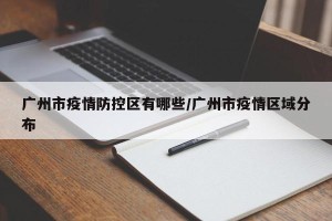 广州市疫情防控区有哪些/广州市疫情区域分布