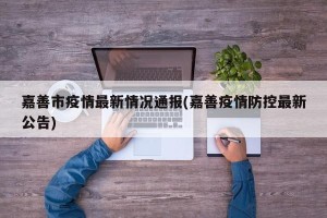 嘉善市疫情最新情况通报(嘉善疫情防控最新公告)