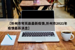 【忻州市岢岚县最新疫情,忻州市2021年疫情最新消息】