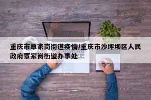 重庆市覃家岗街道疫情/重庆市沙坪坝区人民政府覃家岗街道办事处