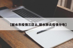 【丽水市疫情三区么,丽水肺炎疫情分布】