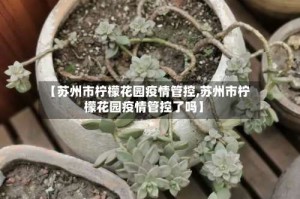 【苏州市柠檬花园疫情管控,苏州市柠檬花园疫情管控了吗】