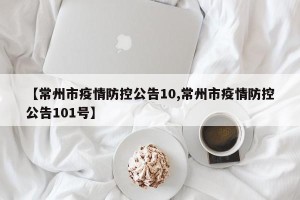 【常州市疫情防控公告10,常州市疫情防控公告101号】