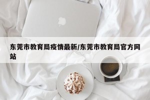 东莞市教育局疫情最新/东莞市教育局官方网站