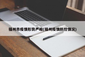福州市疫情形势严峻(福州疫情防控情况)
