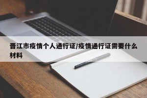 晋江市疫情个人通行证/疫情通行证需要什么材料