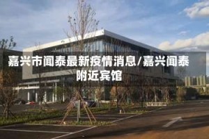 嘉兴市闻泰最新疫情消息/嘉兴闻泰附近宾馆