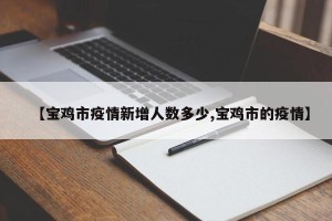 【宝鸡市疫情新增人数多少,宝鸡市的疫情】