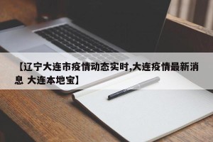 【辽宁大连市疫情动态实时,大连疫情最新消息 大连本地宝】