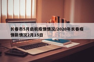 长春市5月启航疫情情况/2020年长春疫情新情况2月15日