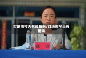 灯塔市今天有疫情吗/灯塔市今天有雨吗