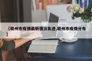 【赣州市疫情最新情况轨迹,赣州市疫情分布】