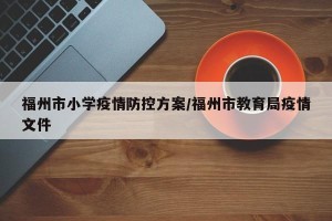 福州市小学疫情防控方案/福州市教育局疫情文件