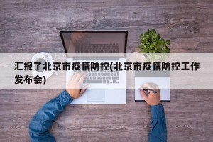 汇报了北京市疫情防控(北京市疫情防控工作发布会)
