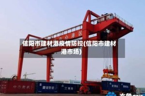 信阳市建材港疫情防控(信阳市建材港市场)