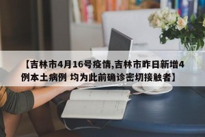 【吉林市4月16号疫情,吉林市昨日新增4例本土病例 均为此前确诊密切接触者】