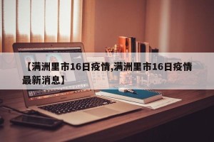 【满洲里市16日疫情,满洲里市16日疫情最新消息】