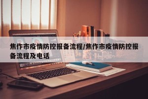 焦作市疫情防控报备流程/焦作市疫情防控报备流程及电话