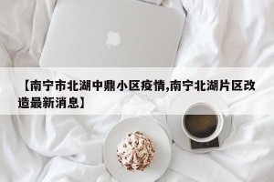 【南宁市北湖中鼎小区疫情,南宁北湖片区改造最新消息】