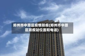 郑州市中原区疫情防疫(郑州市中原区防疫站位置和电话)