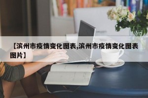 【滨州市疫情变化图表,滨州市疫情变化图表图片】