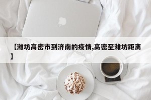 【潍坊高密市到济南的疫情,高密至潍坊距离】