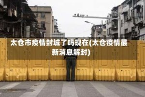 太仓市疫情封城了吗现在(太仓疫情最新消息解封)