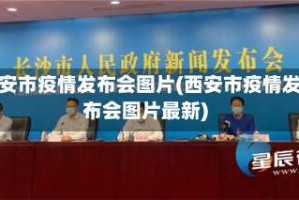 西安市疫情发布会图片(西安市疫情发布会图片最新)