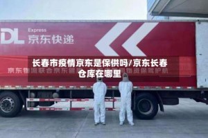 长春市疫情京东是保供吗/京东长春仓库在哪里