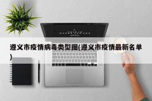 遵义市疫情病毒类型图(遵义市疫情最新名单)