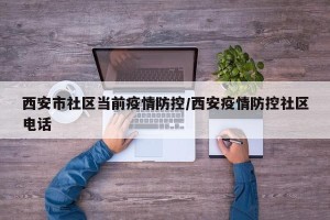 西安市社区当前疫情防控/西安疫情防控社区电话